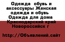 Одежда, обувь и аксессуары Женская одежда и обувь - Одежда для дома. Краснодарский край,Новороссийск г.